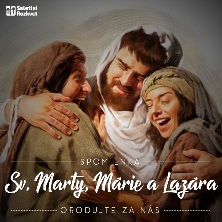 Svätých Marty, Márie a Lazára   Marta bola Máriinou a Lazárovou sestrou. V Betánii pohostinne prijala Pána a usilovne ho obsluhovala. Svojimi prosbami dosiahla vzkriesenie brata.